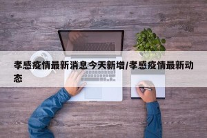 孝感疫情最新消息今天新增/孝感疫情最新动态
