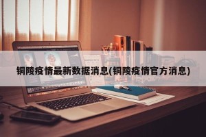 铜陵疫情最新数据消息(铜陵疫情官方消息)