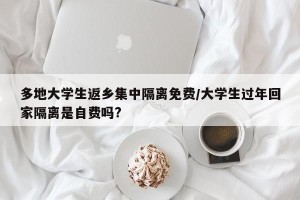多地大学生返乡集中隔离免费/大学生过年回家隔离是自费吗?