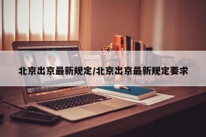 北京出京最新规定/北京出京最新规定要求