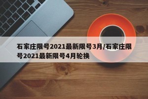 石家庄限号2021最新限号3月/石家庄限号2021最新限号4月轮换