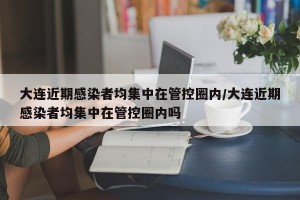 大连近期感染者均集中在管控圈内/大连近期感染者均集中在管控圈内吗