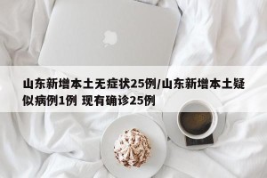 山东新增本土无症状25例/山东新增本土疑似病例1例 现有确诊25例