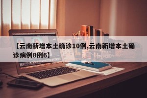 【云南新增本土确诊10例,云南新增本土确诊病例8例6】