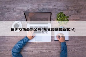 东莞疫情最新公布(东莞疫情最新状况)