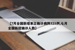 【7月全国新增本土确诊病例328例,七月全国新冠确诊人数】