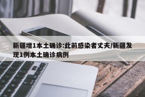 新疆增1本土确诊:此前感染者丈夫/新疆发现1例本土确诊病例