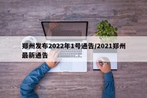 郑州发布2022年1号通告/2021郑州最新通告