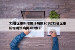 31省区市新增确诊病例26例(31省区市新增确诊病例107例)