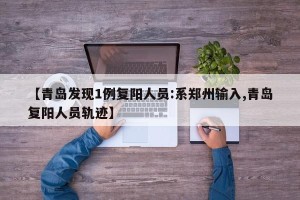【青岛发现1例复阳人员:系郑州输入,青岛复阳人员轨迹】