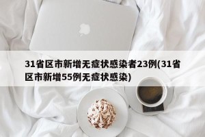 31省区市新增无症状感染者23例(31省区市新增55例无症状感染)
