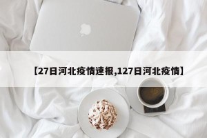 【27日河北疫情速报,127日河北疫情】