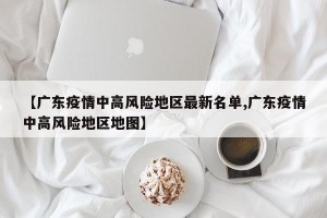 【广东疫情中高风险地区最新名单,广东疫情中高风险地区地图】
