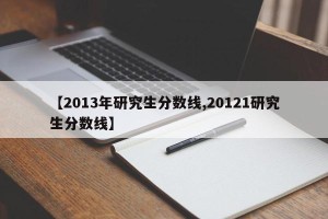 【2013年研究生分数线,20121研究生分数线】