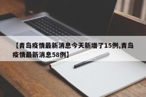 【青岛疫情最新消息今天新增了15例,青岛疫情最新消息58例】