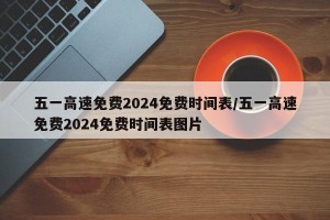 五一高速免费2024免费时间表/五一高速免费2024免费时间表图片