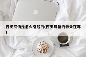 西安疫情是怎么引起的(西安疫情的源头在哪)
