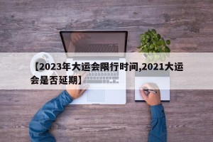 【2023年大运会限行时间,2021大运会是否延期】