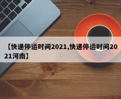 【快递停运时间2021,快递停运时间2021河南】