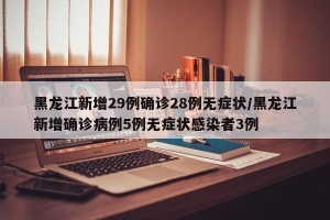 黑龙江新增29例确诊28例无症状/黑龙江新增确诊病例5例无症状感染者3例