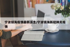 宁波镇海疫情最新消息/宁波镇海新冠肺炎疫情