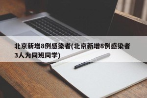 北京新增8例感染者(北京新增8例感染者 3人为同班同学)