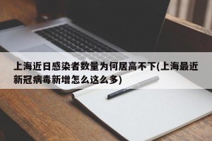 上海近日感染者数量为何居高不下(上海最近新冠病毒新增怎么这么多)