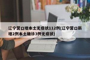 辽宁营口增本土无症状112例(辽宁营口新增2例本土确诊3例无症状)