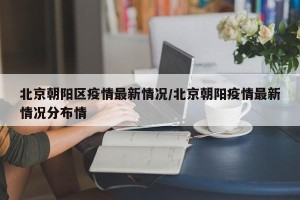 北京朝阳区疫情最新情况/北京朝阳疫情最新情况分布情