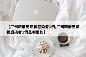 【广州新增无症状感染者1例,广州新增无症状感染者1例是哪里的】