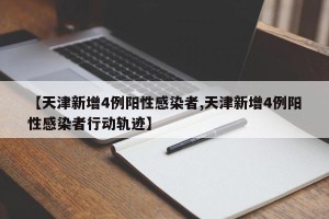 【天津新增4例阳性感染者,天津新增4例阳性感染者行动轨迹】