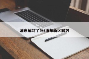 浦东解封了吗/浦东新区解封