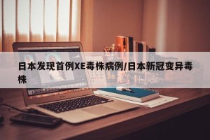 日本发现首例XE毒株病例/日本新冠变异毒株