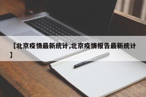【北京疫情最新统计,北京疫情报告最新统计】
