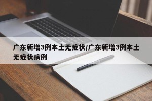 广东新增3例本土无症状/广东新增3例本土无症状病例