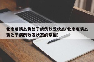 北京疫情态势处于病例散发状态(北京疫情态势处于病例散发状态的原因)