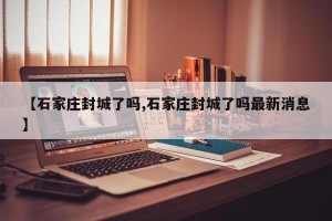 【石家庄封城了吗,石家庄封城了吗最新消息】