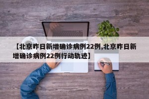 【北京昨日新增确诊病例22例,北京昨日新增确诊病例22例行动轨迹】