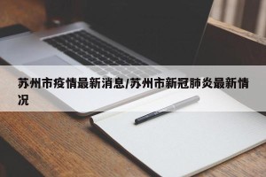 苏州市疫情最新消息/苏州市新冠肺炎最新情况
