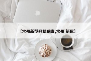 【常州新型冠状病毒,常州 新冠】