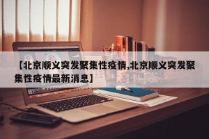 【北京顺义突发聚集性疫情,北京顺义突发聚集性疫情最新消息】