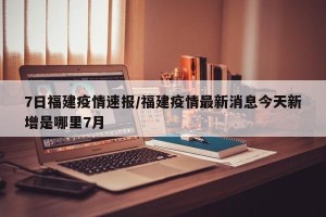 7日福建疫情速报/福建疫情最新消息今天新增是哪里7月