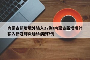 内蒙古新增境外输入27例/内蒙古新增境外输入新冠肺炎确诊病例7例