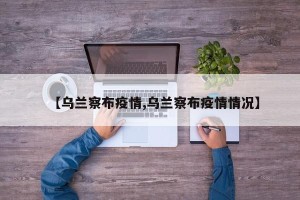 【乌兰察布疫情,乌兰察布疫情情况】