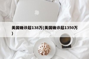 美国确诊超138万(美国确诊超1350万)