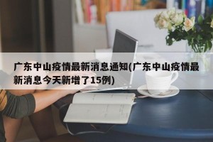 广东中山疫情最新消息通知(广东中山疫情最新消息今天新增了15例)
