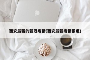 西安最新的新冠疫情(西安最新疫情报道)
