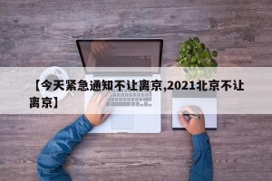 【今天紧急通知不让离京,2021北京不让离京】