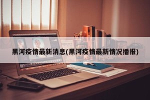 黑河疫情最新消息(黑河疫情最新情况播报)